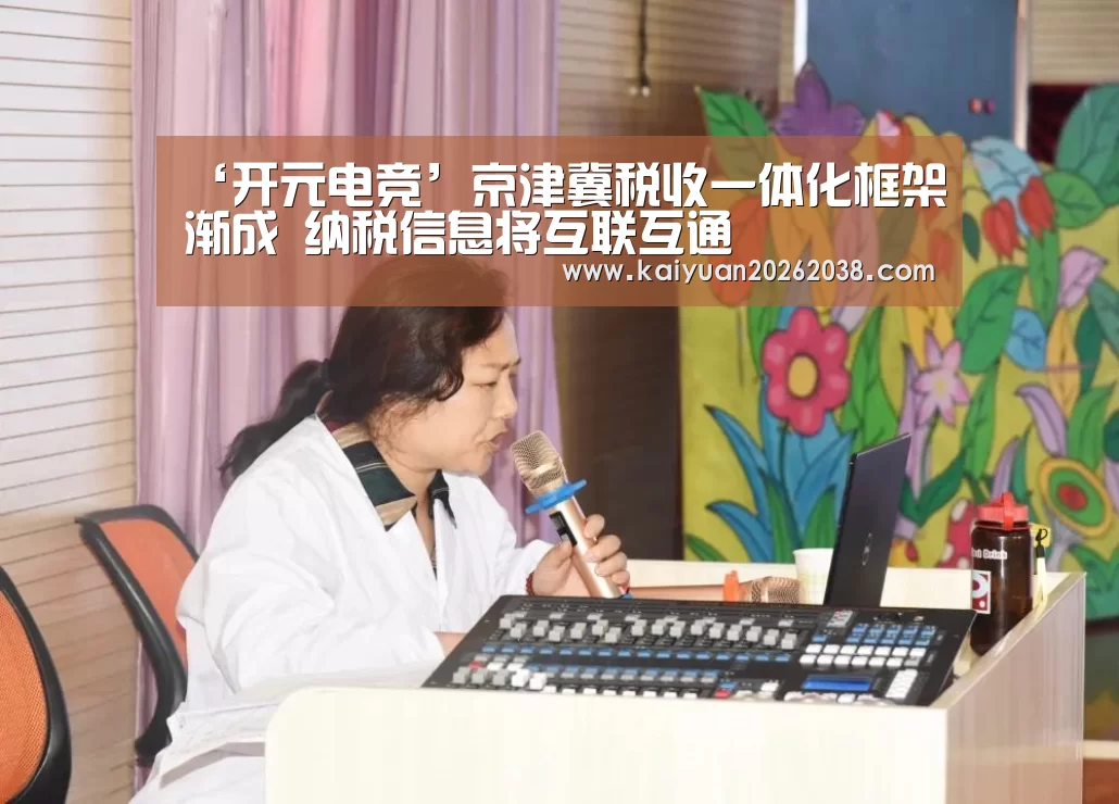 ‘开元电竞’京津冀税收一体化框架渐成 纳税信息将互联互通(图1) 开元赛事