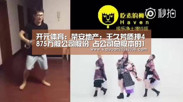 开元体育:荣安地产:王久芳质押4875万股公司股份 占公司总股本的1.53%(图2) 开元体育